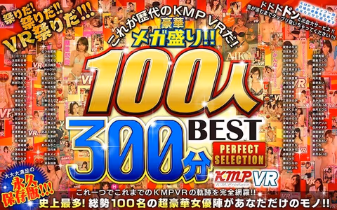 【VR】これが歴代のKMPVRだ！豪華メガ盛り！！100人300分BEST PERFECT SELECTION