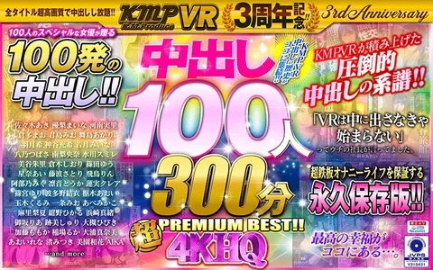 KMPVR 3rd Anniversary! 100 Nakadashi 300min 4KHQ Super PREMIUM BEST!
