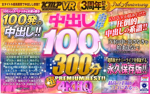 VR] KMPVR 3rd Anniversary! 100 Nakadashi 300min 4KHQ Super PREMIUM BEST!