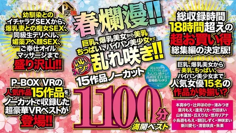 P-BOX VR Spring Has Arrived!! From Beauties With Big Tits And Colossal Tits To Slender Beauties With Nice Tits, Shaved Pussies, Etc., We've Got All The Hotties In Full Bloom!! 15 Movies, Uncut 1100 Minutes. Best of Full Bloom.